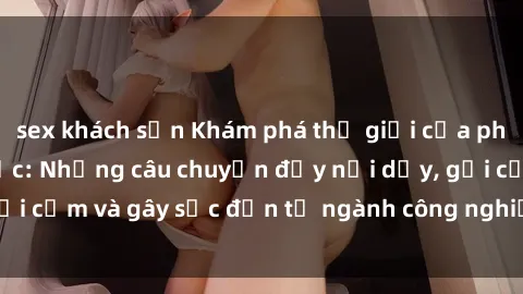 sex khách sạn Khám phá thế giới của phim sex nô lệ tình dục: Những câu chuyện đầy nổi dậy, gợi cảm và gây sốc đến từ ngành công nghiệp giải trí đen tối