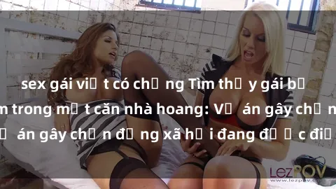 sex gái việt có chồng Tìm thấy gái bị trói và bị hiếp dâm trong một căn nhà hoang: Vụ án gây chấn động xã hội đang được điều tra vào.