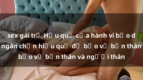 sex gái trẻ Hậu quả của hành vi bạo dâm sex và cách ngăn chặn hiệu quả để bảo vệ bản thân và người thân