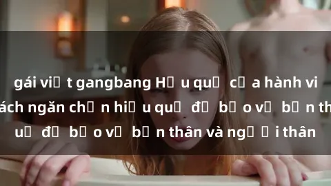 gái việt gangbang Hậu quả của hành vi bạo dâm sex và cách ngăn chặn hiệu quả để bảo vệ bản thân và người thân
