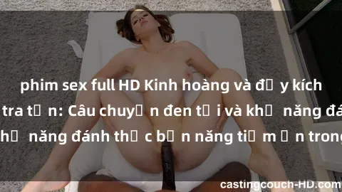 phim sex full HD Kinh hoàng và đầy kích thích với phim sex tra tấn: Câu chuyện đen tối và khả năng đánh thức bản năng tiềm ẩn trong con người