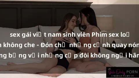 sex gái việt nam sinh viên Phim sex loạn luân đầy kích thích không che - Đón chờ những cảnh quay nóng bỏng với những cặp đôi không ngại hãm hiếp gia đình trong lòng