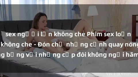 sex người lớn không che Phim sex loạn luân đầy kích thích không che - Đón chờ những cảnh quay nóng bỏng với những cặp đôi không ngại hãm hiếp gia đình trong lòng