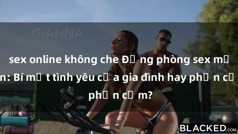 sex online không che Động phòng sex mẹ con: Bí mật tình yêu của gia đình hay phản cảm?