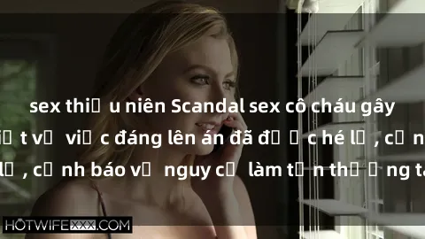 sex thiếu niên Scandal sex cô cháu gây chấn động: Chi tiết vụ việc đáng lên án đã được hé lộ, cảnh báo về nguy cơ làm tổn thương tâm hồn trẻ em.