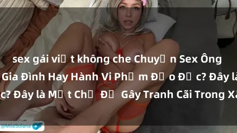 sex gái việt không che Chuyện Sex Ông Cháu: Mối Quan Hệ Gia Đình Hay Hành Vi Phạm Đạo Đức? Đây là Một Chủ Đề Gây Tranh Cãi Trong Xã Hội Hiện Nay.