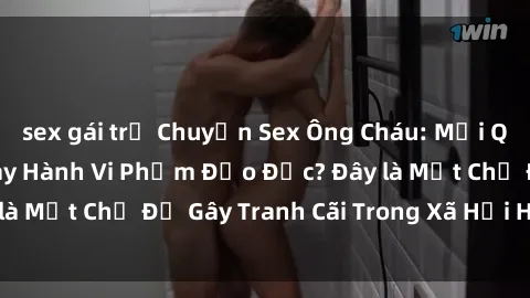 sex gái trẻ Chuyện Sex Ông Cháu: Mối Quan Hệ Gia Đình Hay Hành Vi Phạm Đạo Đức? Đây là Một Chủ Đề Gây Tranh Cãi Trong Xã Hội Hiện Nay.