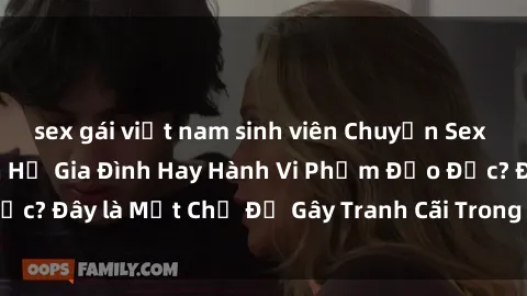 sex gái việt nam sinh viên Chuyện Sex Ông Cháu: Mối Quan Hệ Gia Đình Hay Hành Vi Phạm Đạo Đức? Đây là Một Chủ Đề Gây Tranh Cãi Trong Xã Hội Hiện Nay.
