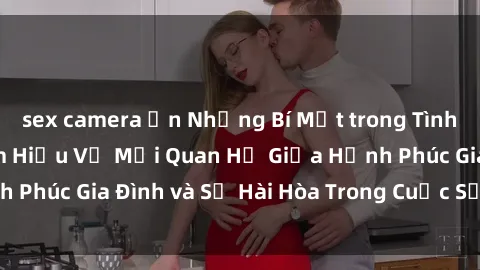 sex camera ẩn Những Bí Mật trong Tình Dục Gia Đình: Tìm Hiểu Về Mối Quan Hệ Giữa Hạnh Phúc Gia Đình và Sự Hài Hòa Trong Cuộc Sống Tình Dục