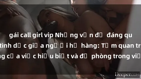 gái call girl vip Những vấn đề đáng quan tâm về quan hệ tình dục giữa người họ hàng: Tầm quan trọng của việc hiểu biết và đề phòng trong việc tiếp xúc trong gia đình.