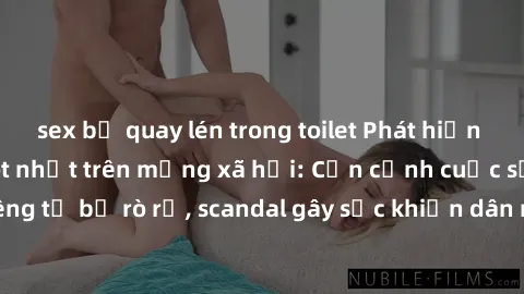 sex bị quay lén trong toilet Phát hiện clip sex quay lén hot nhất trên mạng xã hội: Cận cảnh cuộc sống riêng tư bị rò rỉ, scandal gây sốc khiến dân mạng không khỏi bàng hoàng