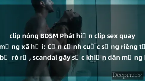 clip nóng BDSM Phát hiện clip sex quay lén hot nhất trên mạng xã hội: Cận cảnh cuộc sống riêng tư bị rò rỉ, scandal gây sốc khiến dân mạng không khỏi bàng hoàng