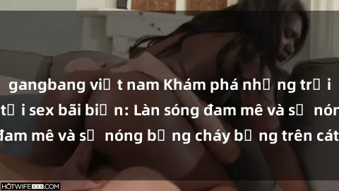 gangbang việt nam Khám phá những trải nghiệm độc đáo tại sex bãi biển: Làn sóng đam mê và sự nóng bỏng cháy bỏng trên cát trắng