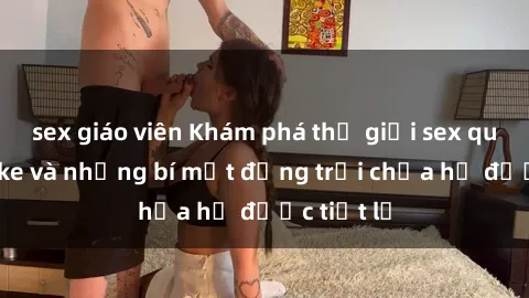 sex giáo viên Khám phá thế giới sex quán karaoke và những bí mật động trời chưa hề được tiết lộ