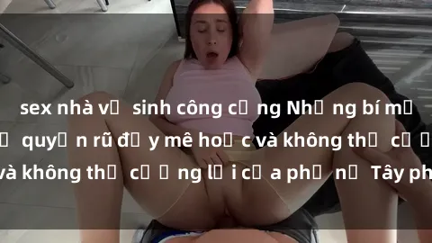 sex nhà vệ sinh công cộng Những bí mật về sex gái Tây: Sự quyến rũ đầy mê hoặc và không thể cưỡng lại của phụ nữ Tây phương