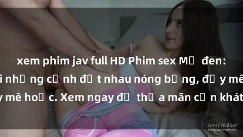 xem phim jav full HD Phim sex Mỹ đen: phút mãnh liệt với những cảnh địt nhau nóng bỏng, đầy mê hoặc. Xem ngay để thỏa mãn cơn khát tình dục của bạn!