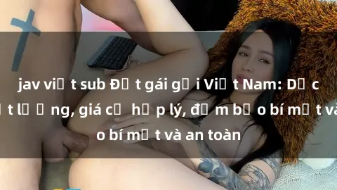 jav việt sub Đặt gái gọi Việt Nam: Dịch vụ chất lượng, giá cả hợp lý, đảm bảo bí mật và an toàn