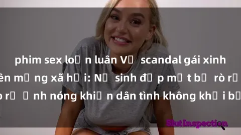 phim sex loạn luân Vụ scandal gái xinh lộ hàng gây sốt trên mạng xã hội: Nữ sinh đẹp mắt bị rò rỉ ảnh nóng khiến dân tình không khỏi bất ngờ và phẫn nộ!