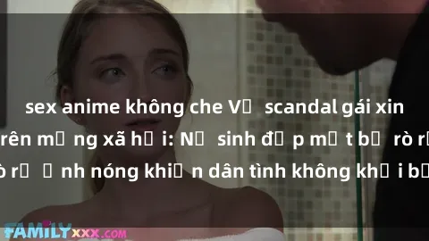 sex anime không che Vụ scandal gái xinh lộ hàng gây sốt trên mạng xã hội: Nữ sinh đẹp mắt bị rò rỉ ảnh nóng khiến dân tình không khỏi bất ngờ và phẫn nộ!
