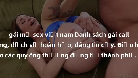 gái mỹ sex việt nam Danh sách gái call girl vip chất lượng, dịch vụ hoàn hảo, đáng tin cậy. Điều hấp dẫn cho các quý ông thượng đẳng tại thành phố. Hãy nhấc máy và đặt lịch ngay!