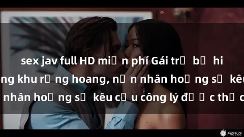 sex jav full HD miễn phí Gái trẻ bị hiếp dâm bạo lực trong khu rừng hoang, nạn nhân hoảng sợ kêu cầu công lý được thực thi