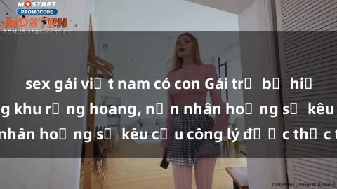 sex gái việt nam có con Gái trẻ bị hiếp dâm bạo lực trong khu rừng hoang, nạn nhân hoảng sợ kêu cầu công lý được thực thi