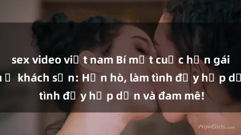 sex video việt nam Bí mật cuộc hẹn gái Việt lần đầu ở khách sạn: Hẹn hò, làm tình đầy hấp dẫn và đam mê!