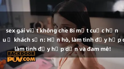 sex gái việt không che Bí mật cuộc hẹn gái Việt lần đầu ở khách sạn: Hẹn hò, làm tình đầy hấp dẫn và đam mê!