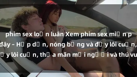 phim sex loạn luân Xem phim sex miễn phí online ngay tại đây – Hấp dẫn, nóng bỏng và đầy lôi cuốn, thỏa mãn mọi người và thú vui của bạn!