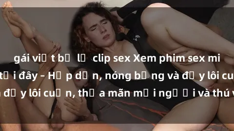 gái việt bị lộ clip sex Xem phim sex miễn phí online ngay tại đây – Hấp dẫn, nóng bỏng và đầy lôi cuốn, thỏa mãn mọi người và thú vui của bạn!