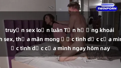 truyện sex loạn luân Tận hưởng khoái cảm với gái xinh sex, thỏa mãn mong ước tình dục của mình ngay hôm nay