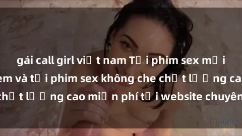 gái call girl việt nam Tải phim sex mới nhất hot nhất - Xem và tải phim sex không che chất lượng cao miễn phí tại website chuyên nghiệp.