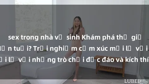 sex trong nhà vệ sinh Khám phá thế giới sex trực tuyến: Hơn tuổi? Trải nghiệm cảm xúc mới lạ với những trò chơi độc đáo và kích thích người lớn
