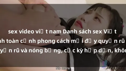 sex video việt nam Danh sách sex Việt Nam không che - Ảnh toàn cảnh phong cách mới đầy quyến rũ và nóng bỏng, cực kỳ hấp dẫn, không thể bỏ qua!