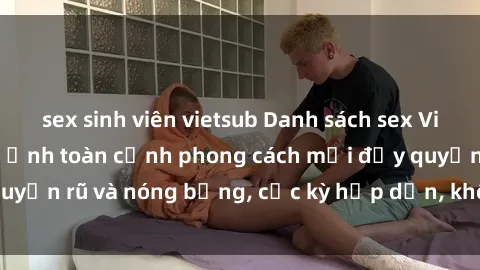 sex sinh viên vietsub Danh sách sex Việt Nam không che - Ảnh toàn cảnh phong cách mới đầy quyến rũ và nóng bỏng, cực kỳ hấp dẫn, không thể bỏ qua!