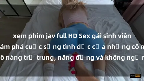 xem phim jav full HD Sex gái sinh viên hot nhất: Cùng khám phá cuộc sống tình dục của những cô nàng trẻ trung, năng động và không ngần ngại thử nghiệm!