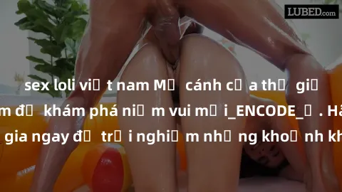 sex loli việt nam Mở cánh cửa thế giới sex MILF Việt Nam để khám phá niềm vui mới_ENCODE_. Hãy tham gia ngay để trải nghiệm những khoảnh khắc đầy kích thích và đam mê.