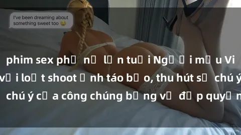 phim sex phụ nữ lớn tuổi Người mẫu Việt Nam gây sốt với loạt shoot ảnh táo bạo, thu hút sự chú ý của công chúng bằng vẻ đẹp quyến rũ và gợi cảm.