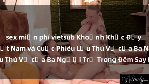 sex miễn phí vietsub Khoảnh Khắc Đầy Kịch Tính: Sex  Việt Nam và Cuộc Phiêu Lưu Thú Vị của Ba Người Trẻ Trong Đêm Say Đắm