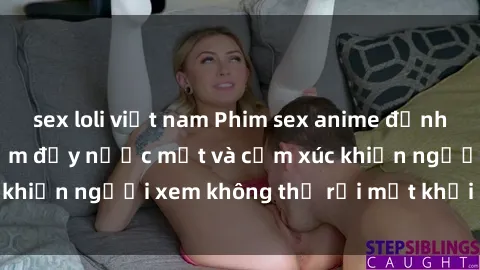 sex loli việt nam Phim sex anime đỉnh cao: Những tác phẩm đầy nước mắt và cảm xúc khiến người xem không thể rời mắt khỏi màn hình
