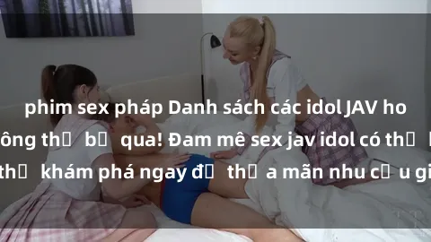 phim sex pháp Danh sách các idol JAV hot nhất hiện nay không thể bỏ qua! Đam mê sex jav idol có thể khám phá ngay để thỏa mãn nhu cầu giải trí của mình!
